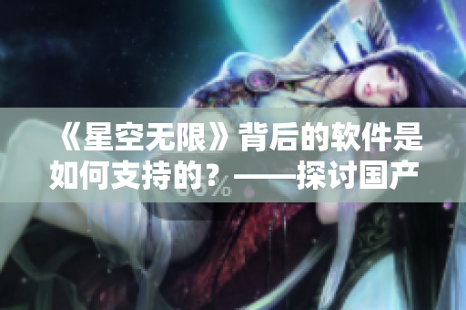 《星空无限》背后的软件是如何支持的？——探讨国产游戏软件技术的支撑力量