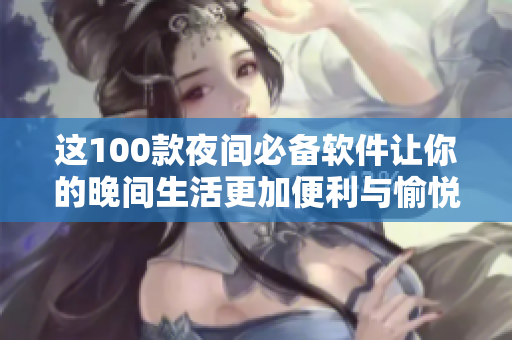 这100款夜间必备软件让你的晚间生活更加便利与愉悦