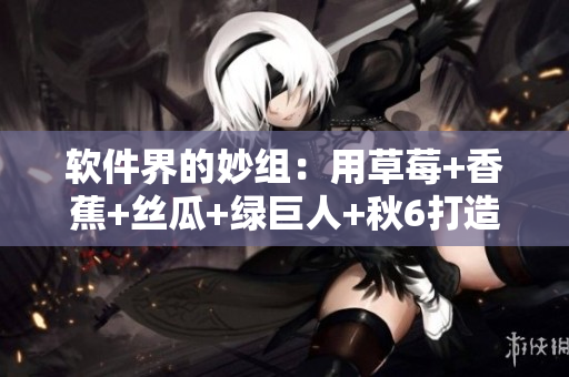 软件界的妙组：用草莓+香蕉+丝瓜+绿巨人+秋6打造顶级编程体验