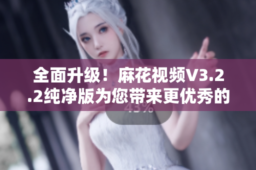 全面升级！麻花视频V3.2.2纯净版为您带来更优秀的软件体验！