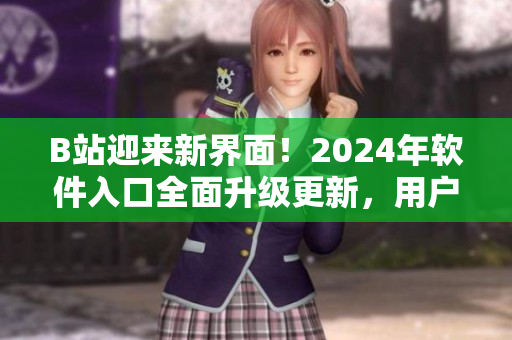 B站迎来新界面！2024年软件入口全面升级更新，用户体验迈向新高度
