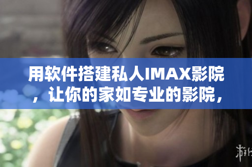 用软件搭建私人IMAX影院，让你的家如专业的影院，打造独家观影空间