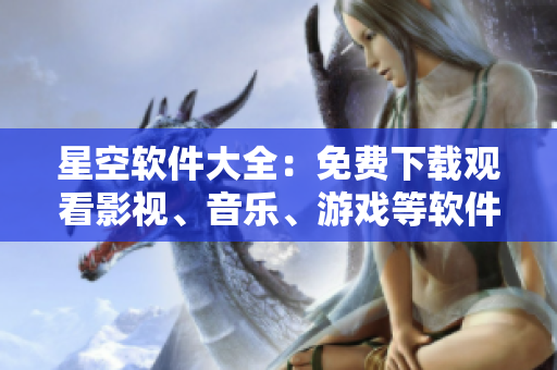星空软件大全：免费下载观看影视、音乐、游戏等软件，精准推荐、高清体验！