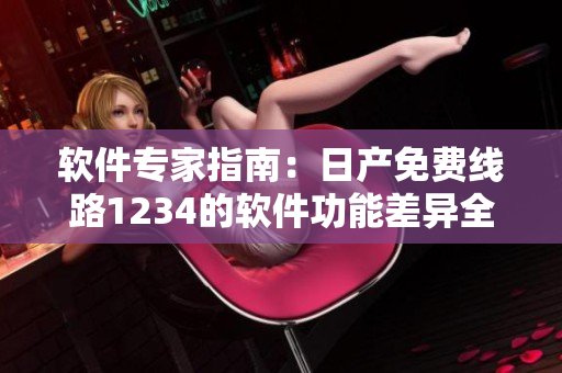 软件专家指南：日产免费线路1234的软件功能差异全面解析