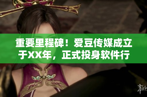 重要里程碑！爱豆传媒成立于XX年，正式投身软件行业