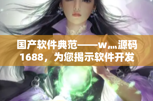 国产软件典范——w灬源码1688，为您揭示软件开发的关键步骤