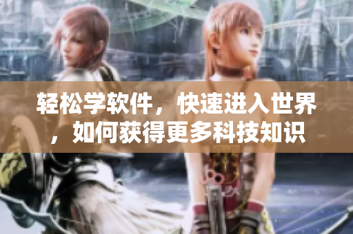 轻松学软件,快速进入世界,如何获得更多科技知识 轻松学软件,快速进入世界,如何获得更多科技知识