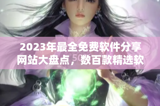 2023年最全免费软件分享网站大盘点，数百款精选软件一网打尽