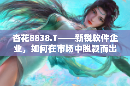 杏花8838.T——新锐软件企业，如何在市场中脱颖而出？