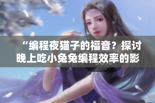 “编程夜猫子的福音？探讨晚上吃小兔兔编程效率的影响”
