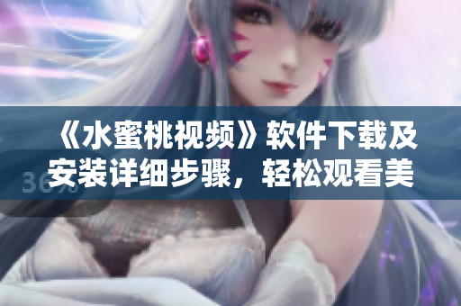 《水蜜桃视频》软件下载及安装详细步骤，轻松观看美女直播！
