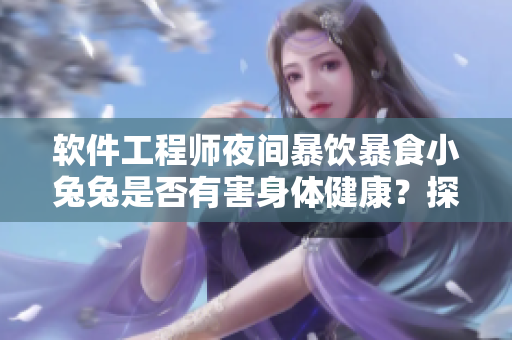 软件工程师夜间暴饮暴食小兔兔是否有害身体健康？探讨其影响及预防方法