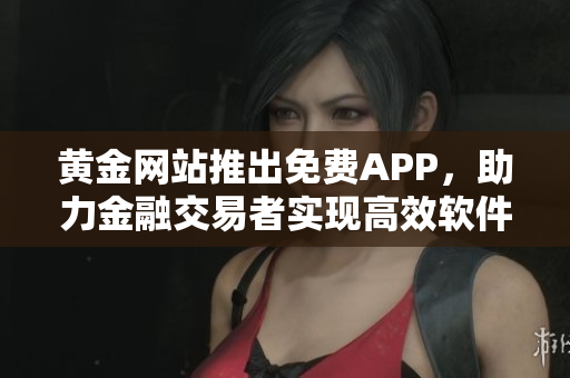 黄金网站推出免费APP，助力金融交易者实现高效软件化操作