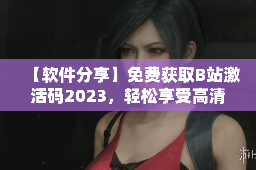 【软件分享】免费获取B站激活码2023，轻松享受高清视频资源