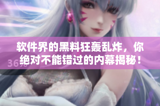 软件界的黑料狂轰乱炸，你绝对不能错过的内幕揭秘！