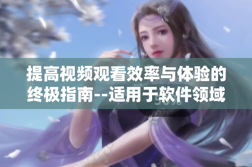 提高视频观看效率与体验的终极指南--适用于软件领域的技巧与方法
