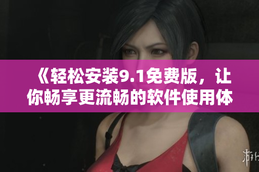 《轻松安装9.1免费版，让你畅享更流畅的软件使用体验》