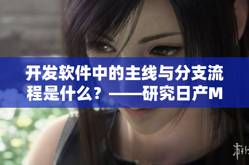 开发软件中的主线与分支流程是什么？——研究日产MV二线与三线的启示