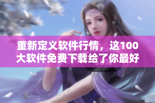 重新定义软件行情，这100大软件免费下载给了你最好的机会！