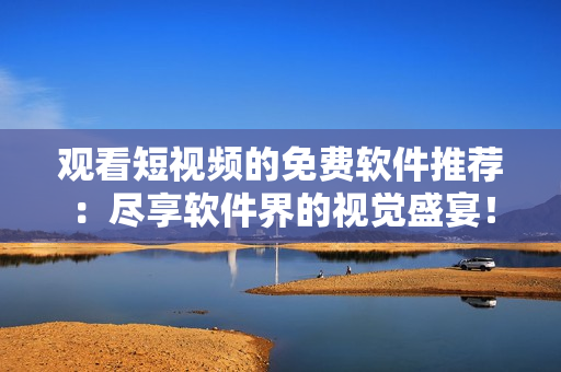 观看短视频的免费软件推荐：尽享软件界的视觉盛宴！