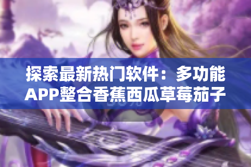 探索最新热门软件：多功能APP整合香蕉西瓜草莓茄子特色功能