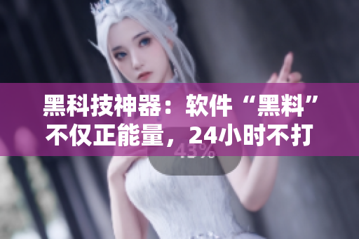 黑科技神器:软件“黑料”不仅正能量,24小时不打烊! 黑科技神器:软件“黑料”不仅正能量,24小时不打烊!