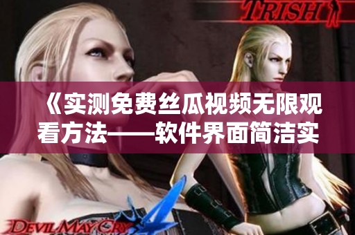 《实测免费丝瓜视频无限观看方法——软件界面简洁实用》