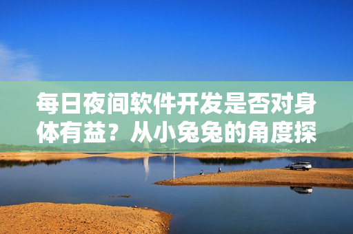 每日夜间软件开发是否对身体有益？从小兔兔的角度探讨