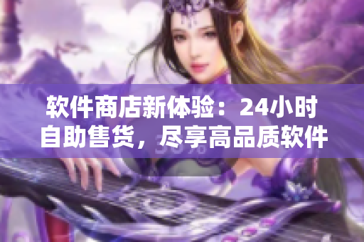 软件商店新体验：24小时自助售货，尽享高品质软件与服务