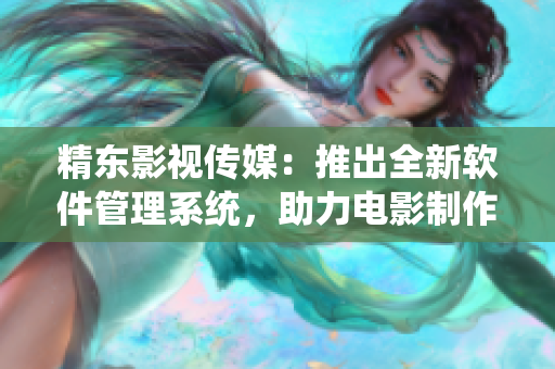 精东影视传媒：推出全新软件管理系统，助力电影制作流程自动化