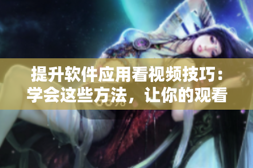 提升软件应用看视频技巧：学会这些方法，让你的观看效率翻倍！