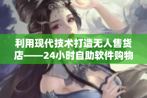 利用现代技术打造无人售货店——24小时自助软件购物新体验