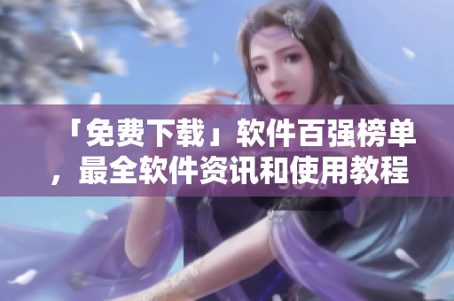「免费下载」软件百强榜单,最全软件资讯和使用教程,独家分享! 「免费下载」软件百强榜单,最全软件资讯和使用教程,独家分享!