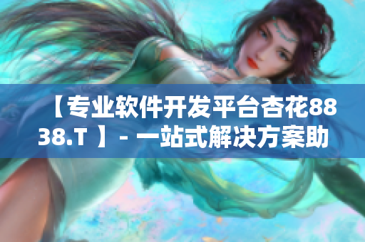 【专业软件开发平台杏花8838.T 】- 一站式解决方案助力软件开发