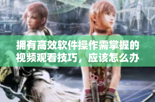 拥有高效软件操作需掌握的视频观看技巧，应该怎么办？——一份详细指导