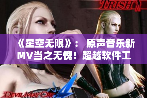 《星空无限》： 原声音乐新MV当之无愧！超越软件工程的创意！！