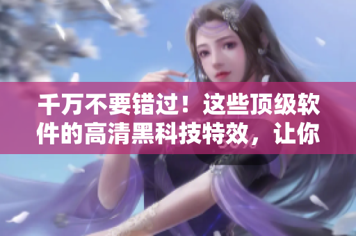 千万不要错过！这些顶级软件的高清黑科技特效，让你的工作速度腾飞