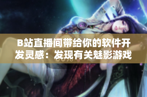 B站直播间带给你的软件开发灵感：发现有关魅影游戏直播的编程绝招