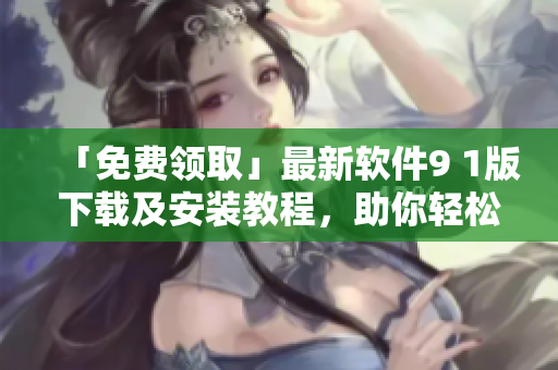 「免费领取」最新软件9 1版下载及安装教程，助你轻松打造高效工作流