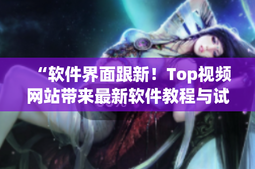 “软件界面跟新！Top视频网站带来最新软件教程与试用评测！”