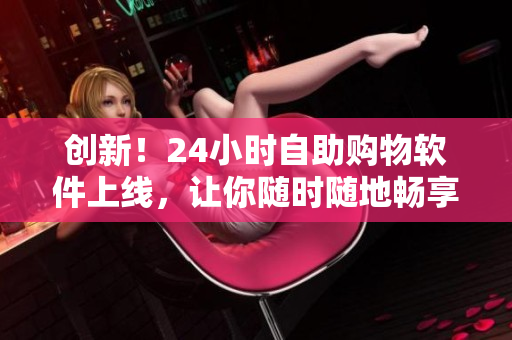 创新！24小时自助购物软件上线，让你随时随地畅享成人优品