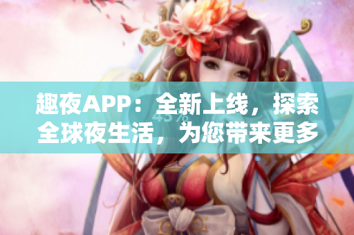 趣夜APP：全新上线，探索全球夜生活，为您带来更多软件功能体验