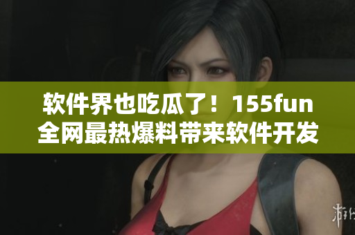 软件界也吃瓜了!155fun全网最热爆料带来软件开发正能量 软件界也吃瓜了!155fun全网最热爆料带来软件开发正能量