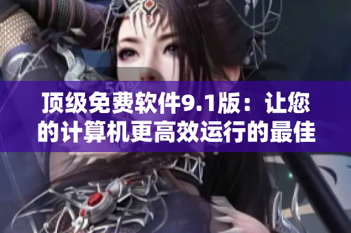 顶级免费软件9.1版：让您的计算机更高效运行的最佳选择！