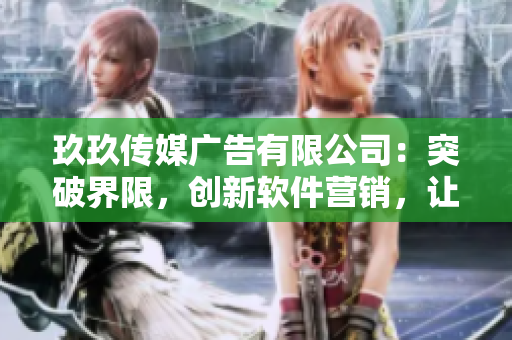 玖玖传媒广告有限公司：突破界限，创新软件营销，让用户体验更优！