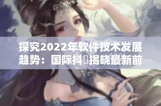 探究2022年软件技术发展趋势：国际抖抈揭晓最新前沿动向