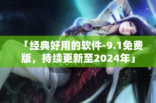 「经典好用的软件-9.1免费版，持续更新至2024年」