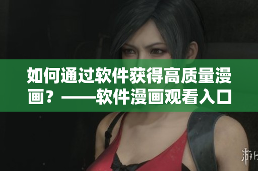 如何通过软件获得高质量漫画？——软件漫画观看入口指南