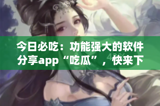 今日必吃：功能强大的软件分享app“吃瓜”，快来下载体验吧！