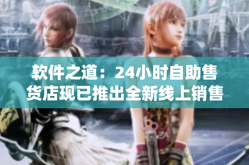 软件之道：24小时自助售货店现已推出全新线上销售系统
